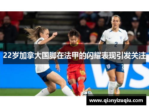 22岁加拿大国脚在法甲的闪耀表现引发关注