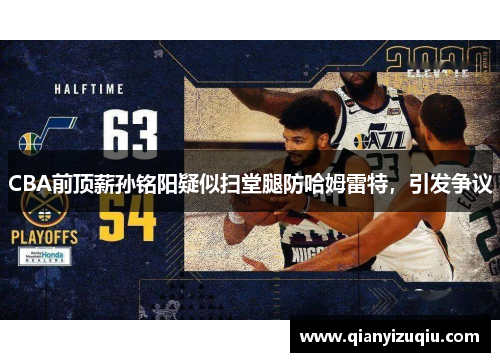 CBA前顶薪孙铭阳疑似扫堂腿防哈姆雷特，引发争议