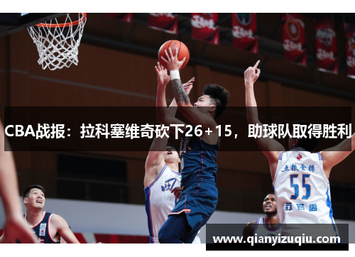 CBA战报：拉科塞维奇砍下26+15，助球队取得胜利