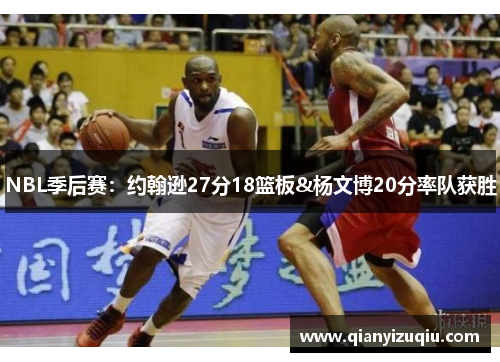 NBL季后赛：约翰逊27分18篮板&杨文博20分率队获胜