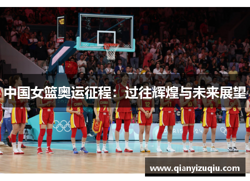 中国女篮奥运征程：过往辉煌与未来展望