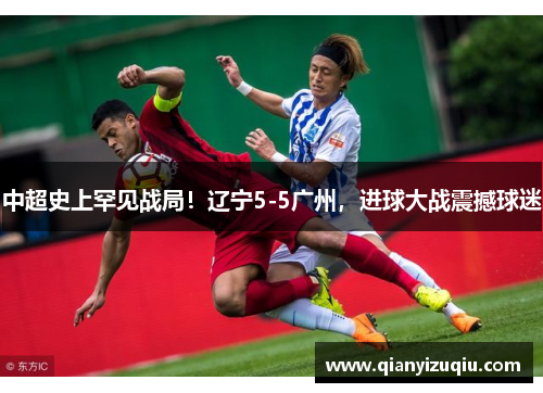 中超史上罕见战局！辽宁5-5广州，进球大战震撼球迷