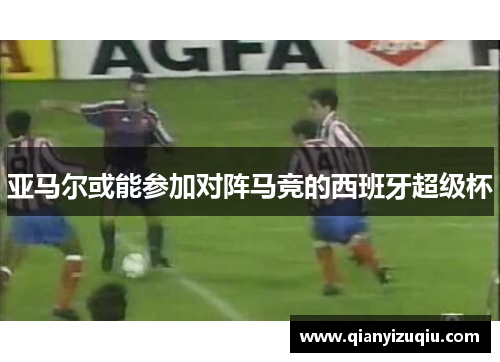 亚马尔或能参加对阵马竞的西班牙超级杯 亚马尔或能参加对阵马竞的西班牙超级杯