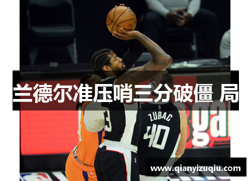兰德尔准压哨三分破僵 局