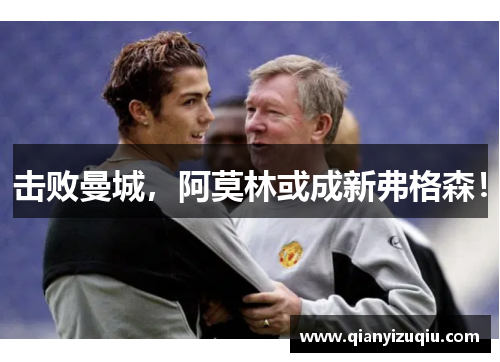 击败曼城,阿莫林或成新弗格森! 击败曼城,阿莫林或成新弗格森!