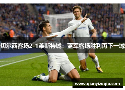 切尔西客场2-1莱斯特城:蓝军客场胜利再下一城 切尔西客场2-1莱斯特城:蓝军客场胜利再下一城