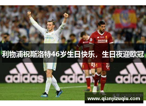 利物浦祝斯洛特46岁生日快乐,生日夜迎欧冠 利物浦祝斯洛特46岁生日快乐,生日夜迎欧冠