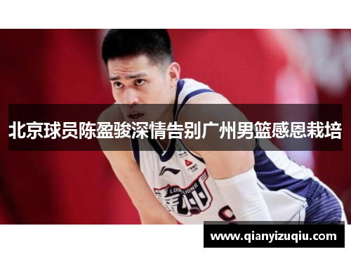 北京球员陈盈骏深情告别广州男篮感恩栽培 北京球员陈盈骏深情告别广州男篮感恩栽培