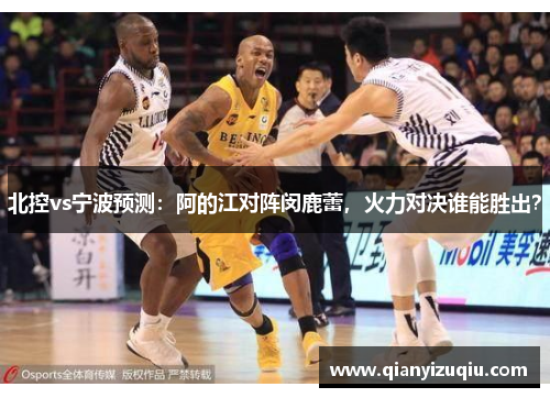 北控vs宁波预测：阿的江对阵闵鹿蕾，火力对决谁能胜出？