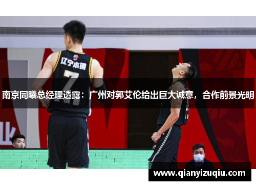 南京同曦总经理透露:广州对郭艾伦给出巨大诚意,合作前景光明 南京同曦总经理透露:广州对郭艾伦给出巨大诚意,合作前景光明