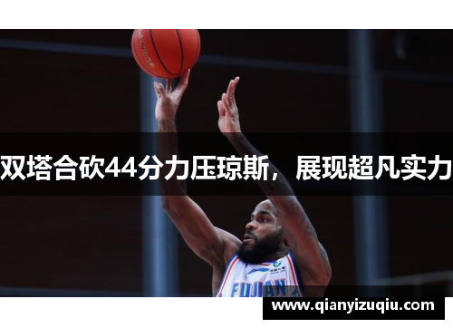 双塔合砍44分力压琼斯，展现超凡实力
