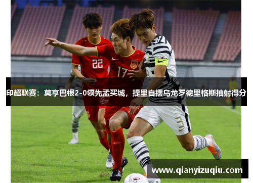 印超联赛：莫亨巴根2-0领先孟买城，提里自摆乌龙罗德里格斯抽射得分