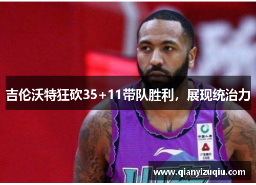 吉伦沃特狂砍35+11带队胜利，展现统治力