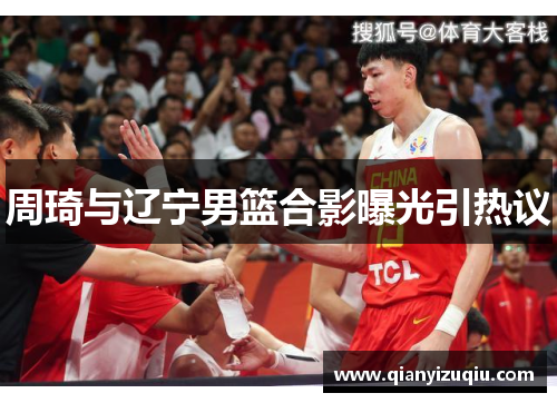 周琦与辽宁男篮合影曝光引热议
