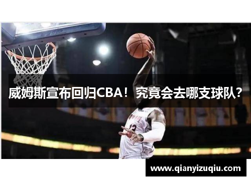 威姆斯宣布回归CBA！究竟会去哪支球队？