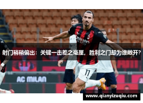 射门稍稍偏出：关键一击差之毫厘，胜利之门却为谁敞开？