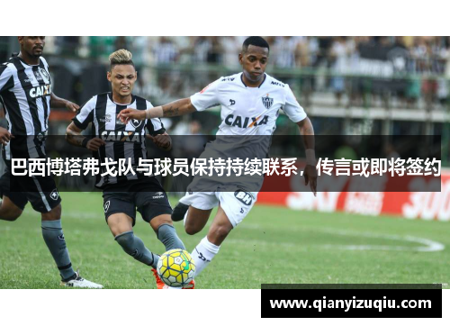 巴西博塔弗戈队与球员保持持续联系，传言或即将签约
