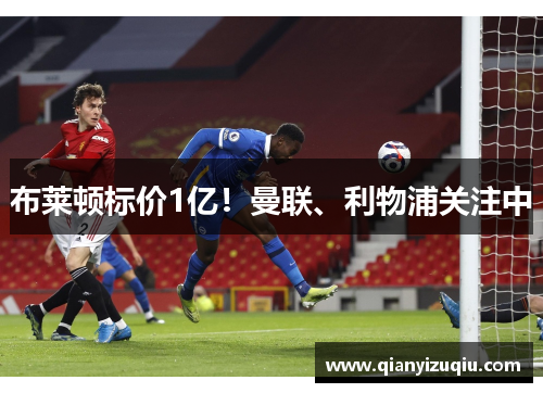 布莱顿标价1亿！曼联、利物浦关注中