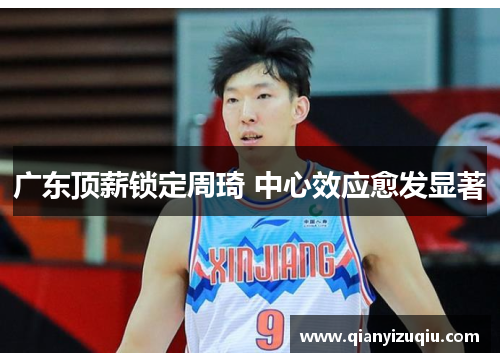 广东顶薪锁定周琦 中心效应愈发显著