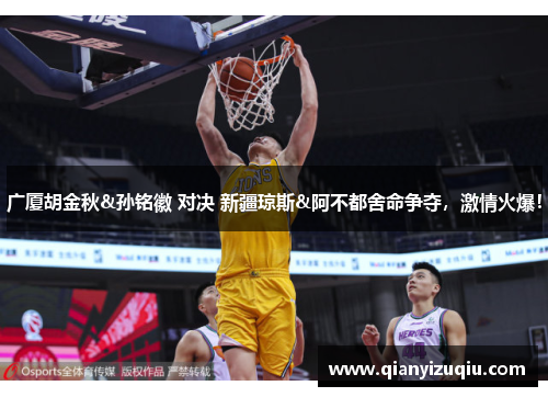 广厦胡金秋&孙铭徽 对决 新疆琼斯&阿不都舍命争夺，激情火爆！