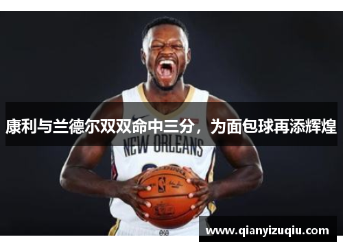 康利与兰德尔双双命中三分，为面包球再添辉煌