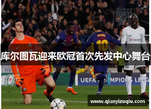 库尔图瓦迎来欧冠首次先发中心舞台